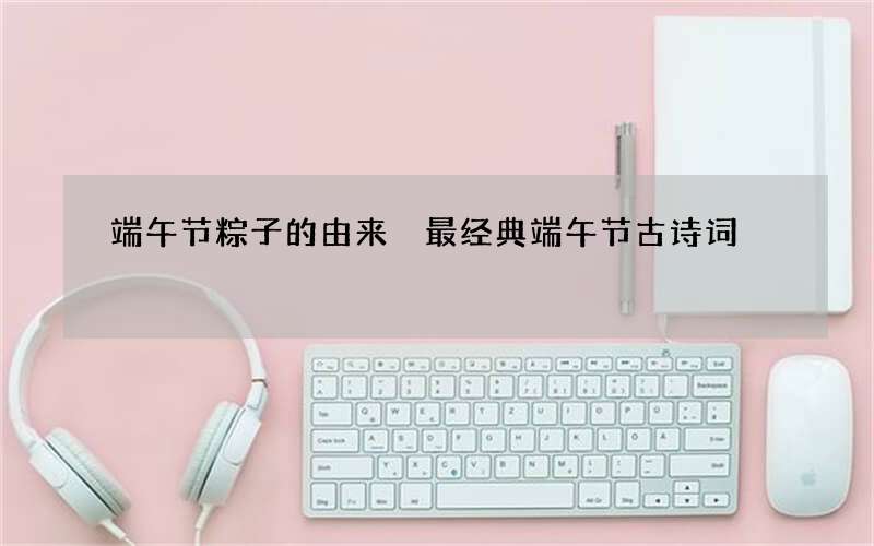 端午节粽子的由来 最经典端午节古诗词